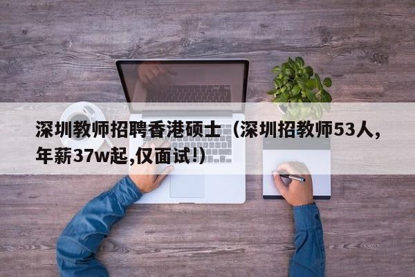 深圳教师招聘香港硕士（深圳招教师53人,年薪37w起,仅面试!）-第1张图片-公办高校硕士招聘信息-最新高校硕士招聘信息-公办高校招聘条件