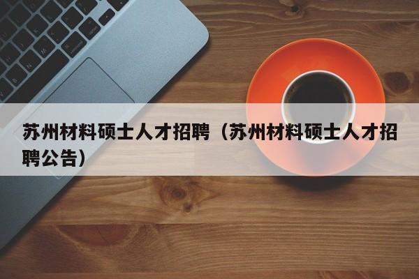 苏州材料硕士人才招聘（苏州材料硕士人才招聘公告）-第1张图片-公办高校硕士招聘信息-最新高校硕士招聘信息-公办高校招聘条件