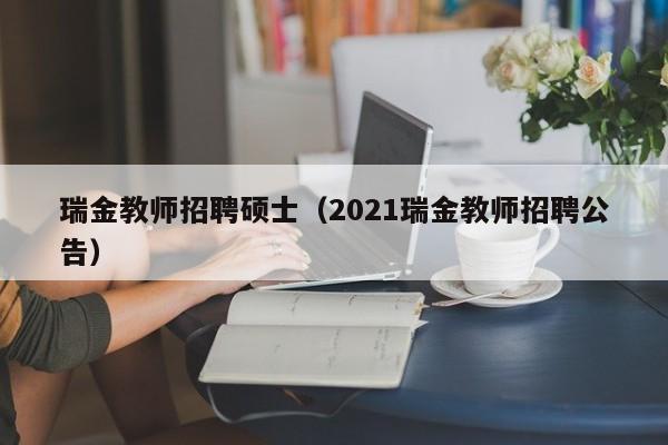 瑞金教师招聘硕士（2021瑞金教师招聘公告）-第1张图片-公办高校硕士招聘信息-最新高校硕士招聘信息-公办高校招聘条件
