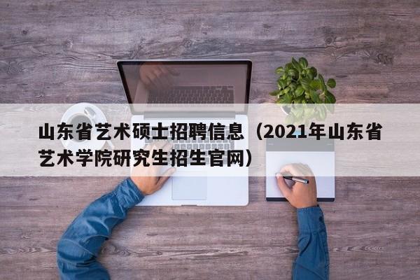 山东省艺术硕士招聘信息（2021年山东省艺术学院研究生招生官网）-第1张图片-公办高校硕士招聘信息-最新高校硕士招聘信息-公办高校招聘条件