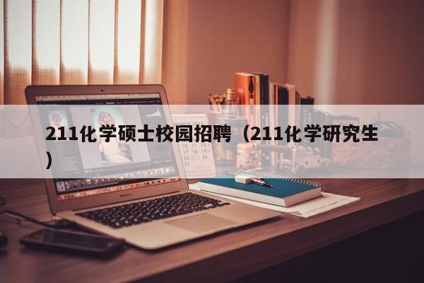 211化学硕士校园招聘（211化学研究生）-第1张图片-公办高校硕士招聘信息-最新高校硕士招聘信息-公办高校招聘条件