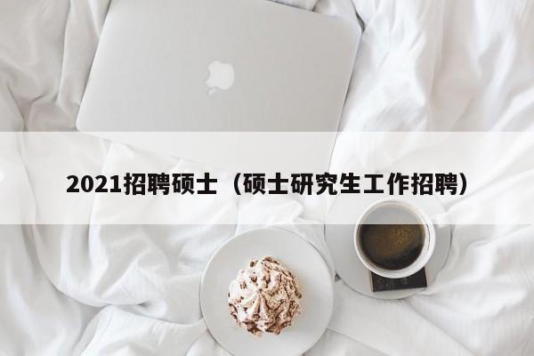2021招聘硕士（硕士研究生工作招聘）-第1张图片-公办高校硕士招聘信息-最新高校硕士招聘信息-公办高校招聘条件