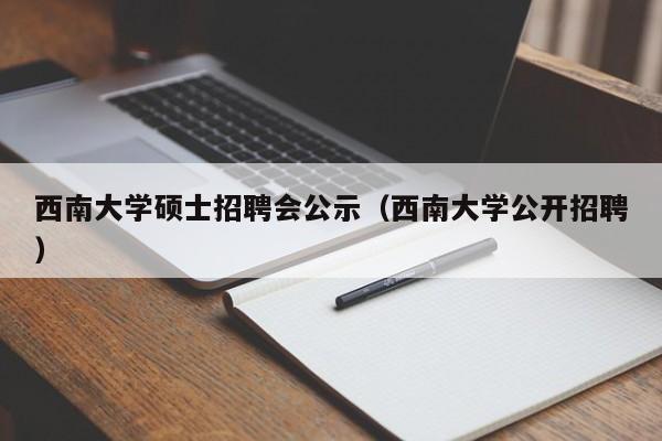 西南大学硕士招聘会公示（西南大学公开招聘）-第1张图片-公办高校硕士招聘信息-最新高校硕士招聘信息-公办高校招聘条件