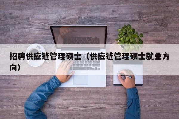 招聘供应链管理硕士（供应链管理硕士就业方向）-第1张图片-公办高校硕士招聘信息-最新高校硕士招聘信息-公办高校招聘条件