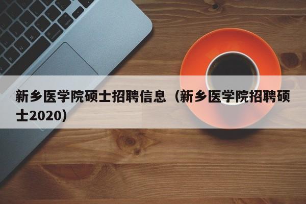 新乡医学院硕士招聘信息（新乡医学院招聘硕士2020）-第1张图片-公办高校硕士招聘信息-最新高校硕士招聘信息-公办高校招聘条件