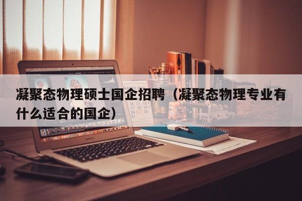 凝聚态物理硕士国企招聘（凝聚态物理专业有什么适合的国企）-第1张图片-公办高校硕士招聘信息-最新高校硕士招聘信息-公办高校招聘条件