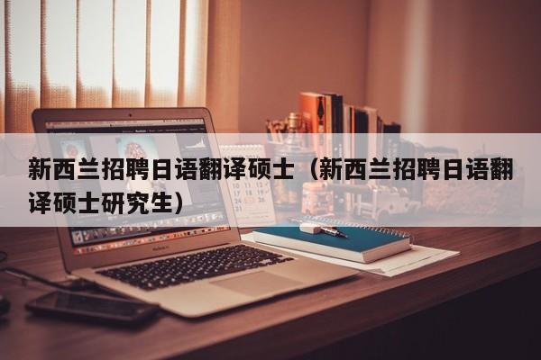新西兰招聘日语翻译硕士（新西兰招聘日语翻译硕士研究生）-第1张图片-公办高校硕士招聘信息-最新高校硕士招聘信息-公办高校招聘条件