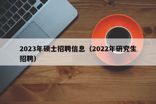 2023年硕士招聘信息(2022年研究生招聘)-第1张图片-公办高校硕士招聘信息-最新高校硕士招聘信息-公办高校招聘条件 2023年硕士招聘信息(2022年研究生招聘)-第1张图片-公办高校硕士招聘信息-最新高校硕士招聘信息-公办高校招聘条件