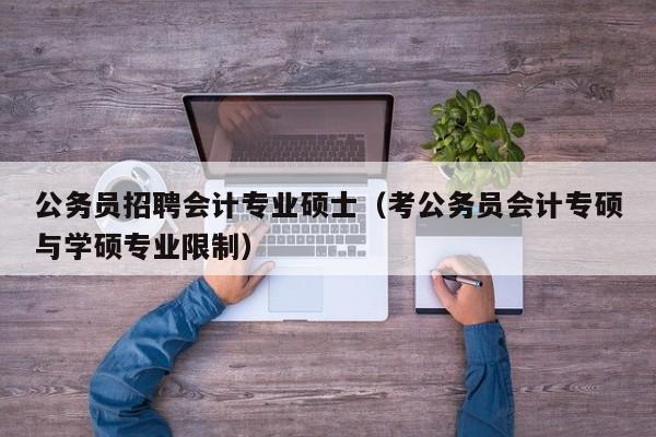 公务员招聘会计专业硕士（考公务员会计专硕与学硕专业限制）-第1张图片-公办高校硕士招聘信息-最新高校硕士招聘信息-公办高校招聘条件