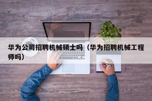 华为公司招聘机械硕士吗（华为招聘机械工程师吗）-第1张图片-公办高校硕士招聘信息-最新高校硕士招聘信息-公办高校招聘条件