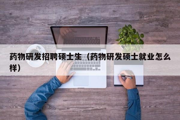 药物研发招聘硕士生（药物研发硕士就业怎么样）-第1张图片-公办高校硕士招聘信息-最新高校硕士招聘信息-公办高校招聘条件