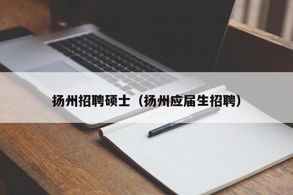 扬州招聘硕士（扬州应届生招聘）-第1张图片-公办高校硕士招聘信息-最新高校硕士招聘信息-公办高校招聘条件