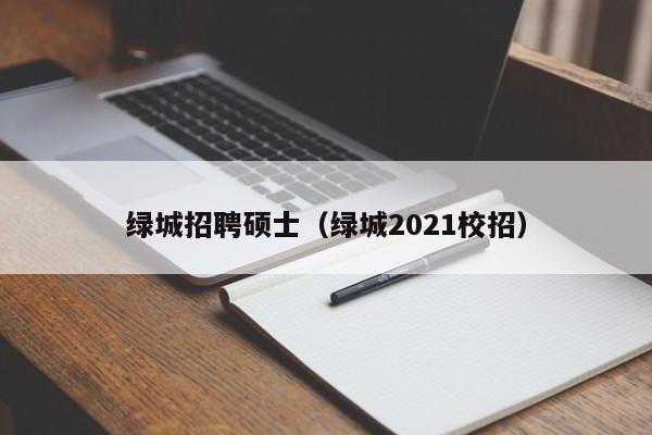 绿城招聘硕士（绿城2021校招）-第1张图片-公办高校硕士招聘信息-最新高校硕士招聘信息-公办高校招聘条件