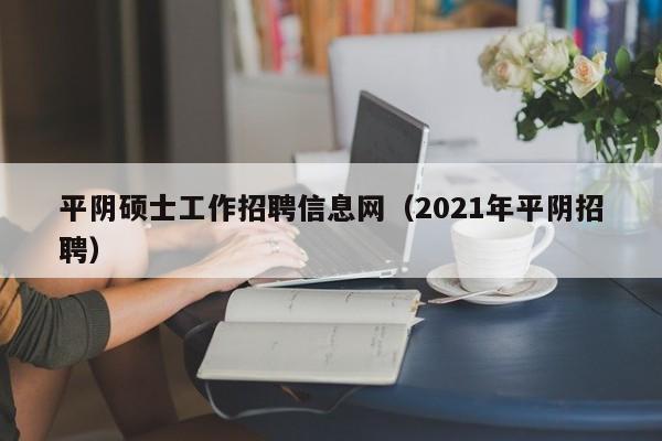 平阴硕士工作招聘信息网(2021年平阴招聘)-第1张图片-公办高校硕士招聘信息-最新高校硕士招聘信息-公办高校招聘条件 平阴硕士工作招聘信息网(2021年平阴招聘)-第1张图片-公办高校硕士招聘信息-最新高校硕士招聘信息-公办高校招聘条件