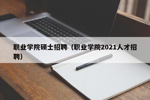 职业学院硕士招聘（职业学院2021人才招聘）-第1张图片-公办高校硕士招聘信息-最新高校硕士招聘信息-公办高校招聘条件