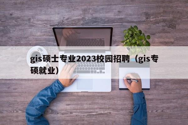 gis硕士专业2023校园招聘（gis专硕就业）-第1张图片-公办高校硕士招聘信息-最新高校硕士招聘信息-公办高校招聘条件