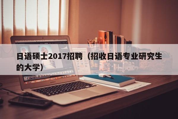 日语硕士2017招聘(招收日语专业研究生的大学)-第1张图片-公办高校硕士招聘信息-最新高校硕士招聘信息-公办高校招聘条件 日语硕士2017招聘(招收日语专业研究生的大学)-第1张图片-公办高校硕士招聘信息-最新高校硕士招聘信息-公办高校招聘条件