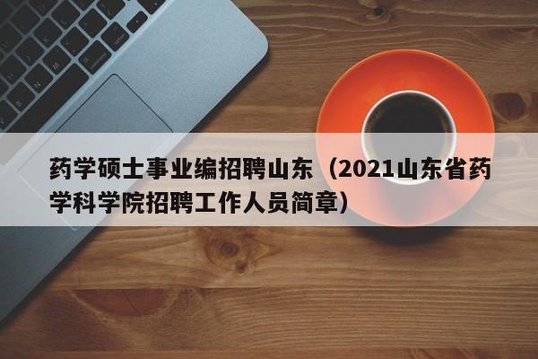 药学硕士事业编招聘山东(2021山东省药学科学院招聘工作人员简章)-第1张图片-公办高校硕士招聘信息-最新高校硕士招聘信息-公办高校招聘条件 药学硕士事业编招聘山东(2021山东省药学科学院招聘工作人员简章)-第1张图片-公办高校硕士招聘信息-最新高校硕士招聘信息-公办高校招聘条件