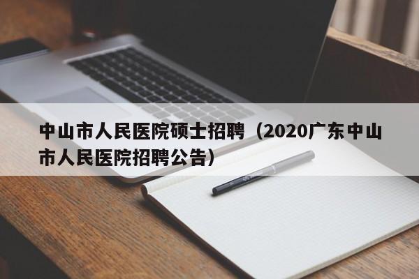中山市人民医院硕士招聘（2020广东中山市人民医院招聘公告）-第1张图片-公办高校硕士招聘信息-最新高校硕士招聘信息-公办高校招聘条件