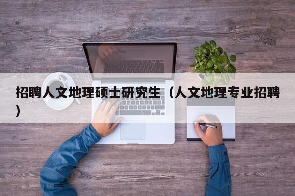 招聘人文地理硕士研究生(人文地理专业招聘)-第1张图片-公办高校硕士招聘信息-最新高校硕士招聘信息-公办高校招聘条件 招聘人文地理硕士研究生(人文地理专业招聘)-第1张图片-公办高校硕士招聘信息-最新高校硕士招聘信息-公办高校招聘条件