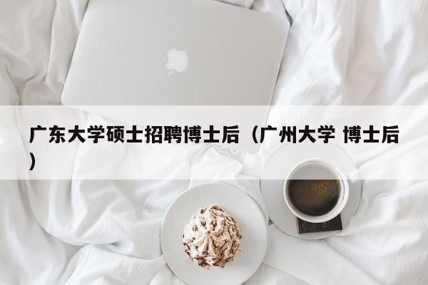 广东大学硕士招聘博士后(广州大学 博士后)-第1张图片-公办高校硕士招聘信息-最新高校硕士招聘信息-公办高校招聘条件 广东大学硕士招聘博士后(广州大学 博士后)-第1张图片-公办高校硕士招聘信息-最新高校硕士招聘信息-公办高校招聘条件