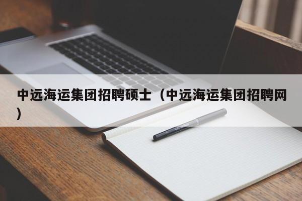 中远海运集团招聘硕士(中远海运集团招聘网)-第1张图片-公办高校硕士招聘信息-最新高校硕士招聘信息-公办高校招聘条件 中远海运集团招聘硕士(中远海运集团招聘网)-第1张图片-公办高校硕士招聘信息-最新高校硕士招聘信息-公办高校招聘条件