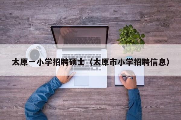 太原一小学招聘硕士（太原市小学招聘信息）-第1张图片-公办高校硕士招聘信息-最新高校硕士招聘信息-公办高校招聘条件
