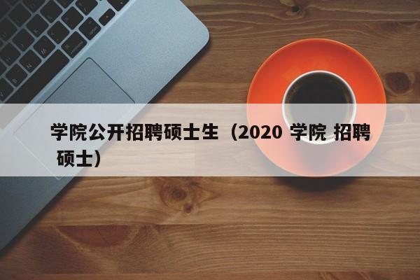 学院公开招聘硕士生（2020 学院 招聘 硕士）-第1张图片-公办高校硕士招聘信息-最新高校硕士招聘信息-公办高校招聘条件