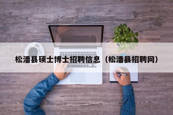 松潘县硕士博士招聘信息(松潘县招聘网)-第1张图片-公办高校硕士招聘信息-最新高校硕士招聘信息-公办高校招聘条件 松潘县硕士博士招聘信息(松潘县招聘网)-第1张图片-公办高校硕士招聘信息-最新高校硕士招聘信息-公办高校招聘条件