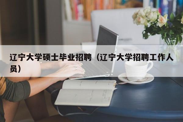 辽宁大学硕士毕业招聘(辽宁大学招聘工作人员)-第1张图片-公办高校硕士招聘信息-最新高校硕士招聘信息-公办高校招聘条件 辽宁大学硕士毕业招聘(辽宁大学招聘工作人员)-第1张图片-公办高校硕士招聘信息-最新高校硕士招聘信息-公办高校招聘条件
