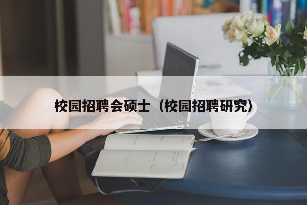 校园招聘会硕士(校园招聘研究)-第1张图片-公办高校硕士招聘信息-最新高校硕士招聘信息-公办高校招聘条件 校园招聘会硕士(校园招聘研究)-第1张图片-公办高校硕士招聘信息-最新高校硕士招聘信息-公办高校招聘条件