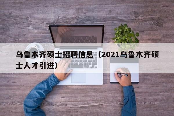 乌鲁木齐硕士招聘信息(2021乌鲁木齐硕士人才引进)-第1张图片-公办高校硕士招聘信息-最新高校硕士招聘信息-公办高校招聘条件 乌鲁木齐硕士招聘信息(2021乌鲁木齐硕士人才引进)-第1张图片-公办高校硕士招聘信息-最新高校硕士招聘信息-公办高校招聘条件