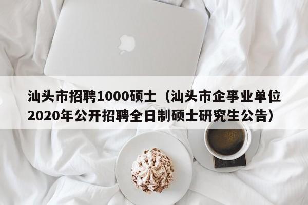 汕头市招聘1000硕士(汕头市企事业单位2020年公开招聘全日制硕士研究生公告)-第1张图片-公办高校硕士招聘信息-最新高校硕士招聘信息-公办高校招聘条件 汕头市招聘1000硕士(汕头市企事业单位2020年公开招聘全日制硕士研究生公告)-第1张图片-公办高校硕士招聘信息-最新高校硕士招聘信息-公办高校招聘条件