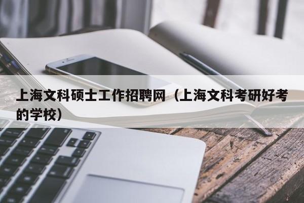 上海文科硕士工作招聘网（上海文科考研好考的学校）-第1张图片-公办高校硕士招聘信息-最新高校硕士招聘信息-公办高校招聘条件
