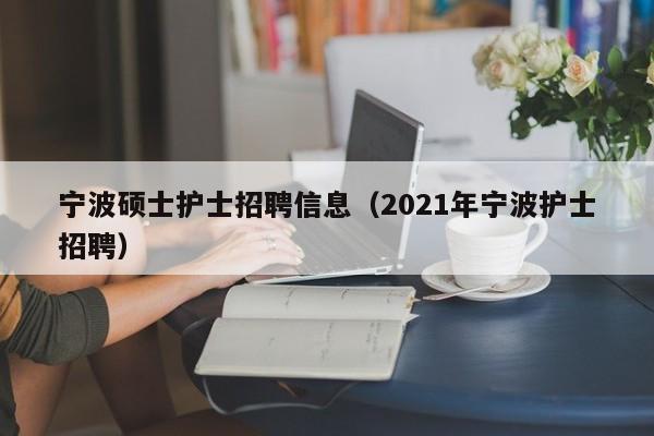 宁波硕士护士招聘信息（2021年宁波护士招聘）-第1张图片-公办高校硕士招聘信息-最新高校硕士招聘信息-公办高校招聘条件