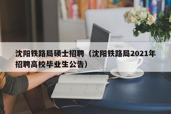 沈阳铁路局硕士招聘(沈阳铁路局2021年招聘高校毕业生公告)-第1张图片-公办高校硕士招聘信息-最新高校硕士招聘信息-公办高校招聘条件 沈阳铁路局硕士招聘(沈阳铁路局2021年招聘高校毕业生公告)-第1张图片-公办高校硕士招聘信息-最新高校硕士招聘信息-公办高校招聘条件