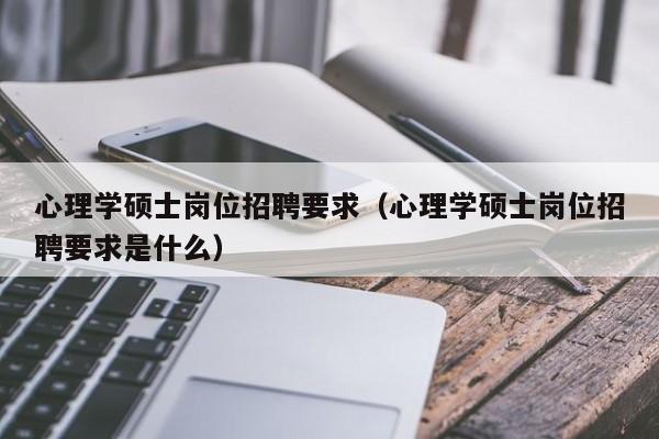 心理学硕士岗位招聘要求（心理学硕士岗位招聘要求是什么）-第1张图片-公办高校硕士招聘信息-最新高校硕士招聘信息-公办高校招聘条件