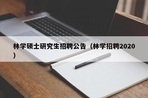林学硕士研究生招聘公告（林学招聘2020）-第1张图片-公办高校硕士招聘信息-最新高校硕士招聘信息-公办高校招聘条件
