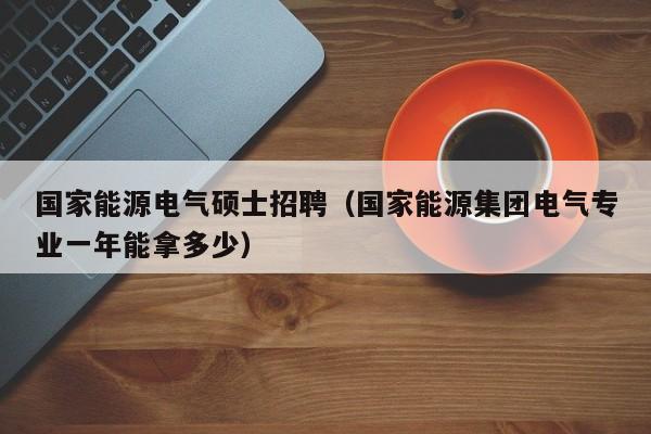 国家能源电气硕士招聘(国家能源集团电气专业一年能拿多少)-第1张图片-公办高校硕士招聘信息-最新高校硕士招聘信息-公办高校招聘条件 国家能源电气硕士招聘(国家能源集团电气专业一年能拿多少)-第1张图片-公办高校硕士招聘信息-最新高校硕士招聘信息-公办高校招聘条件