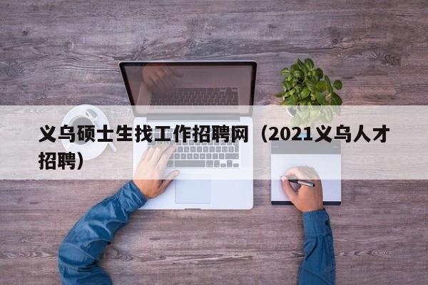 义乌硕士生找工作招聘网(2021义乌人才招聘)-第1张图片-公办高校硕士招聘信息-最新高校硕士招聘信息-公办高校招聘条件 义乌硕士生找工作招聘网(2021义乌人才招聘)-第1张图片-公办高校硕士招聘信息-最新高校硕士招聘信息-公办高校招聘条件