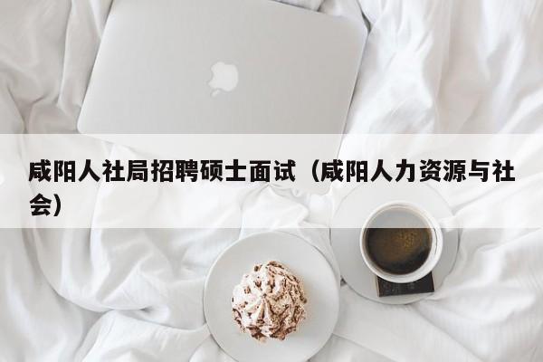 咸阳人社局招聘硕士面试（咸阳人力资源与社会）-第1张图片-公办高校硕士招聘信息-最新高校硕士招聘信息-公办高校招聘条件