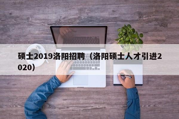 硕士2019洛阳招聘(洛阳硕士人才引进2020)-第1张图片-公办高校硕士招聘信息-最新高校硕士招聘信息-公办高校招聘条件 硕士2019洛阳招聘(洛阳硕士人才引进2020)-第1张图片-公办高校硕士招聘信息-最新高校硕士招聘信息-公办高校招聘条件