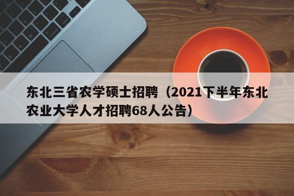 东北三省农学硕士招聘(2021下半年东北农业大学人才招聘68人公告)-第1张图片-公办高校硕士招聘信息-最新高校硕士招聘信息-公办高校招聘条件 东北三省农学硕士招聘(2021下半年东北农业大学人才招聘68人公告)-第1张图片-公办高校硕士招聘信息-最新高校硕士招聘信息-公办高校招聘条件