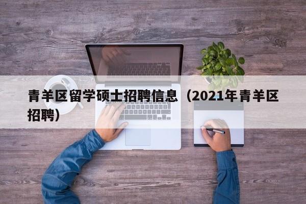 青羊区留学硕士招聘信息(2021年青羊区招聘)-第1张图片-公办高校硕士招聘信息-最新高校硕士招聘信息-公办高校招聘条件 青羊区留学硕士招聘信息(2021年青羊区招聘)-第1张图片-公办高校硕士招聘信息-最新高校硕士招聘信息-公办高校招聘条件