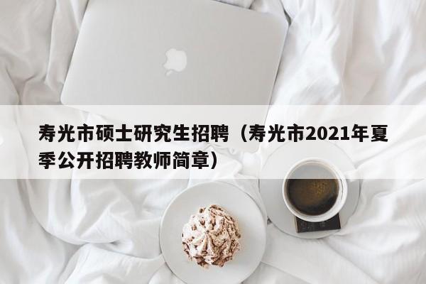 寿光市硕士研究生招聘(寿光市2021年夏季公开招聘教师简章)-第1张图片-公办高校硕士招聘信息-最新高校硕士招聘信息-公办高校招聘条件 寿光市硕士研究生招聘(寿光市2021年夏季公开招聘教师简章)-第1张图片-公办高校硕士招聘信息-最新高校硕士招聘信息-公办高校招聘条件