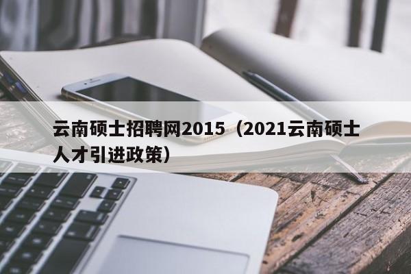 云南硕士招聘网2015(2021云南硕士人才引进政策)-第1张图片-公办高校硕士招聘信息-最新高校硕士招聘信息-公办高校招聘条件 云南硕士招聘网2015(2021云南硕士人才引进政策)-第1张图片-公办高校硕士招聘信息-最新高校硕士招聘信息-公办高校招聘条件
