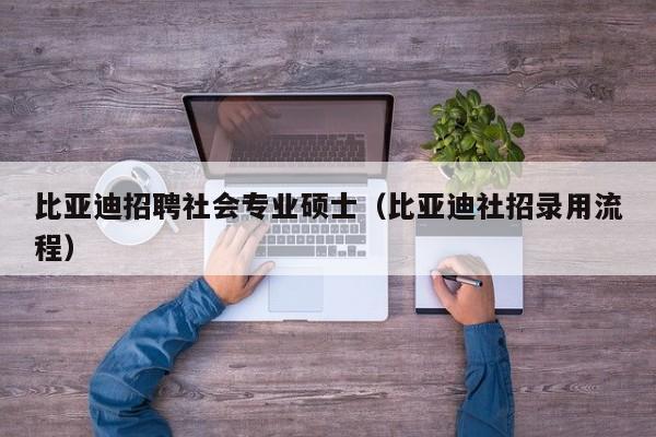 比亚迪招聘社会专业硕士（比亚迪社招录用流程）-第1张图片-公办高校硕士招聘信息-最新高校硕士招聘信息-公办高校招聘条件