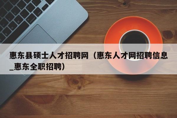 惠东县硕士人才招聘网(惠东人才网招聘信息_惠东全职招聘)-第1张图片-公办高校硕士招聘信息-最新高校硕士招聘信息-公办高校招聘条件 惠东县硕士人才招聘网(惠东人才网招聘信息_惠东全职招聘)-第1张图片-公办高校硕士招聘信息-最新高校硕士招聘信息-公办高校招聘条件