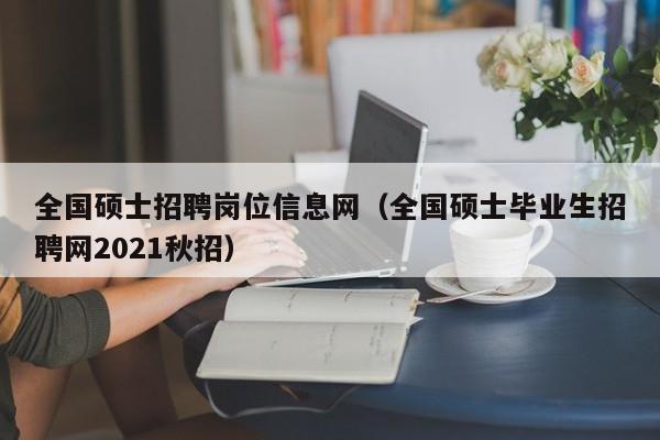 全国硕士招聘岗位信息网(全国硕士毕业生招聘网2021秋招)-第1张图片-公办高校硕士招聘信息-最新高校硕士招聘信息-公办高校招聘条件 全国硕士招聘岗位信息网(全国硕士毕业生招聘网2021秋招)-第1张图片-公办高校硕士招聘信息-最新高校硕士招聘信息-公办高校招聘条件