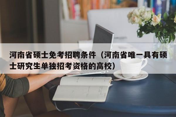 河南省硕士免考招聘条件(河南省唯一具有硕士研究生单独招考资格的高校)-第1张图片-公办高校硕士招聘信息-最新高校硕士招聘信息-公办高校招聘条件 河南省硕士免考招聘条件(河南省唯一具有硕士研究生单独招考资格的高校)-第1张图片-公办高校硕士招聘信息-最新高校硕士招聘信息-公办高校招聘条件